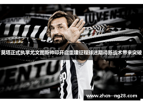 莫塔正式执掌尤文图斯帅印开启重建征程球迷期待新战术带来突破