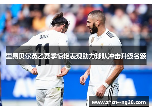 里昂贝尔英乙赛季惊艳表现助力球队冲击升级名额 里昂贝尔英乙赛季惊艳表现助力球队冲击升级名额