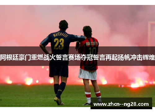 阿根廷豪门重燃战火誓言赛场夺冠誓言再起扬帆冲击辉煌