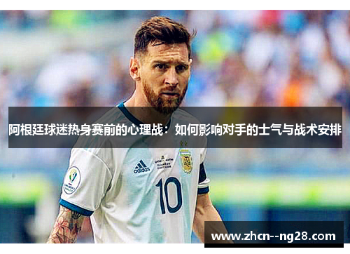 阿根廷球迷热身赛前的心理战:如何影响对手的士气与战术安排 阿根廷球迷热身赛前的心理战:如何影响对手的士气与战术安排