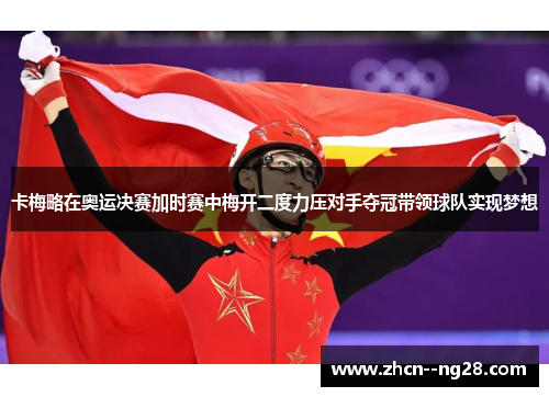 卡梅略在奥运决赛加时赛中梅开二度力压对手夺冠带领球队实现梦想