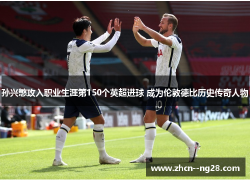 孙兴慜攻入职业生涯第150个英超进球 成为伦敦德比历史传奇人物