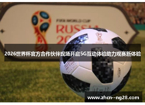 2026世界杯官方合作伙伴现场开启5G互动体验助力观赛新体验 2026世界杯官方合作伙伴现场开启5G互动体验助力观赛新体验