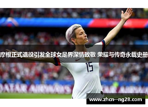摩根正式退役引发全球女足界深情致敬 荣耀与传奇永载史册 摩根正式退役引发全球女足界深情致敬 荣耀与传奇永载史册