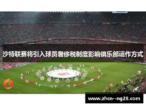 沙特联赛将引入球员奢侈税制度影响俱乐部运作方式 沙特联赛将引入球员奢侈税制度影响俱乐部运作方式