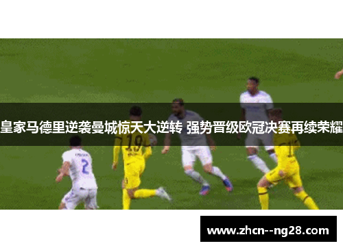 皇家马德里逆袭曼城惊天大逆转 强势晋级欧冠决赛再续荣耀 皇家马德里逆袭曼城惊天大逆转 强势晋级欧冠决赛再续荣耀